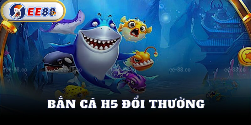 Bắn Cá H5 Đổi Thưởng